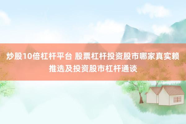 炒股10倍杠杆平台 股票杠杆投资股市哪家真实赖推选及投资股市杠杆通谈
