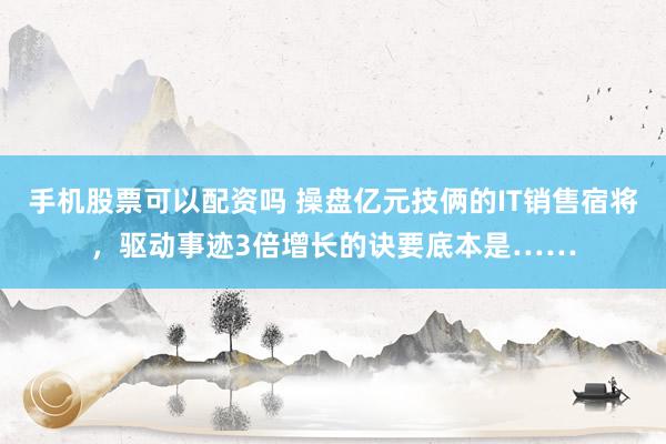 手机股票可以配资吗 操盘亿元技俩的IT销售宿将，驱动事迹3倍增长的诀要底本是……
