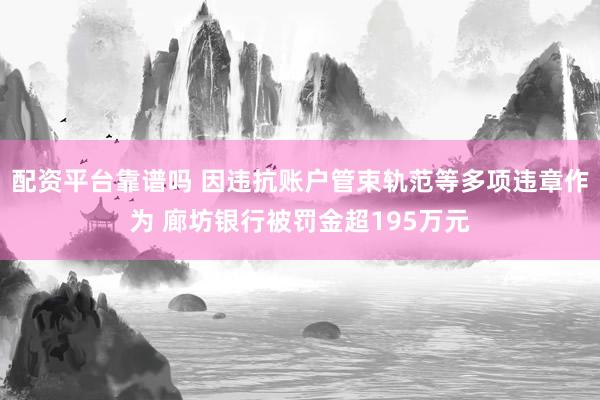 配资平台靠谱吗 因违抗账户管束轨范等多项违章作为 廊坊银行被罚金超195万元