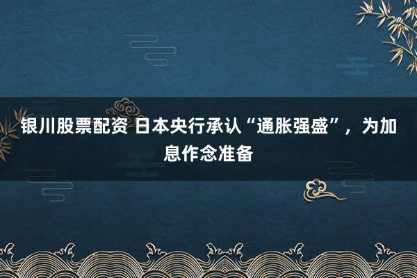 银川股票配资 日本央行承认“通胀强盛”，为加息作念准备