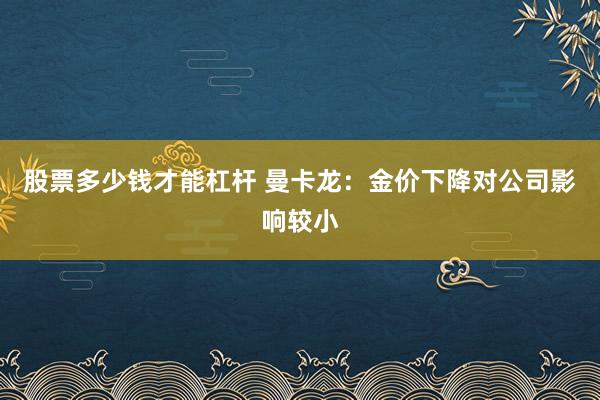 股票多少钱才能杠杆 曼卡龙：金价下降对公司影响较小