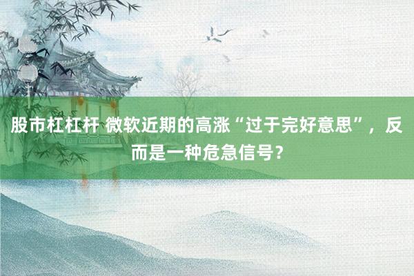 股市杠杠杆 微软近期的高涨“过于完好意思”，反而是一种危急信号？