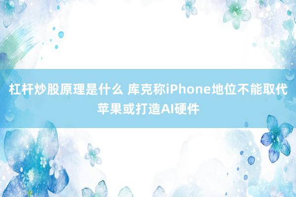 杠杆炒股原理是什么 库克称iPhone地位不能取代苹果或打造AI硬件