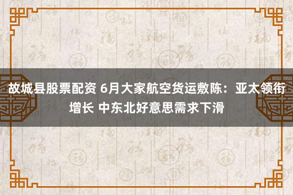 故城县股票配资 6月大家航空货运敷陈：亚太领衔增长 中东北好意思需求下滑