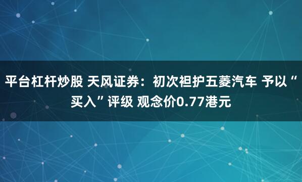 平台杠杆炒股 天风证券：初次袒护五菱汽车 予以“买入”评级 观念价0.77港元