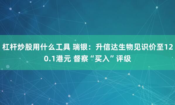 杠杆炒股用什么工具 瑞银：升信达生物见识价至120.1港元 督察“买入”评级