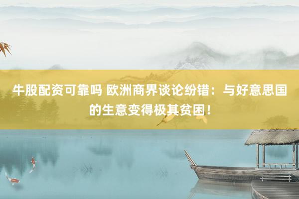 牛股配资可靠吗 欧洲商界谈论纷错：与好意思国的生意变得极其贫困！