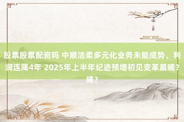 股票股票配资吗 中顺洁柔多元化业务未能成势、利润连降4年 2025年上半年纪迹预增初见变革晨曦？