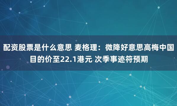 配资股票是什么意思 麦格理：微降好意思高梅中国目的价至22.1港元 次季事迹符预期