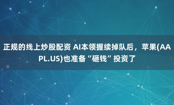 正规的线上炒股配资 AI本领握续掉队后，苹果(AAPL.US)也准备“砸钱”投资了