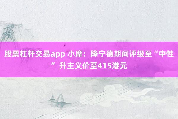 股票杠杆交易app 小摩：降宁德期间评级至“中性” 升主义价至415港元