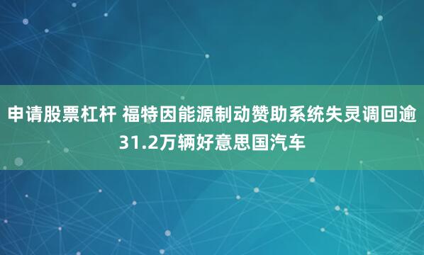 申请股票杠杆 福特因能源制动赞助系统失灵调回逾31.2万辆好意思国汽车