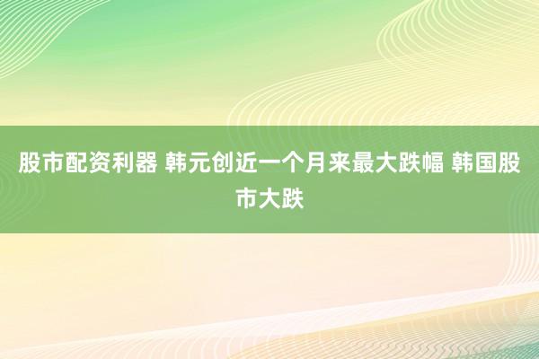 股市配资利器 韩元创近一个月来最大跌幅 韩国股市大跌