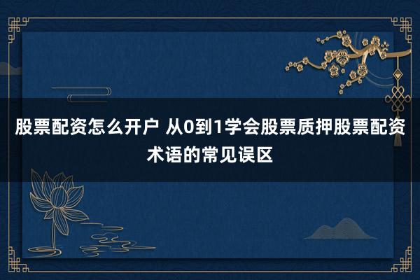 股票配资怎么开户 从0到1学会股票质押股票配资术语的常见误区