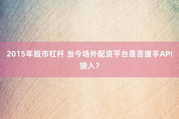 2015年股市杠杆 当今场外配资平台是否援手API接入？