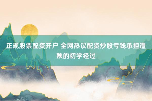 正规股票配资开户 全网热议配资炒股亏钱承担遭殃的初学经过