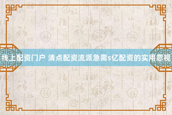 线上配资门户 清点配资流派急需s亿配资的实用忽视