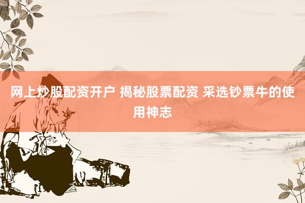 网上炒股配资开户 揭秘股票配资 采选钞票牛的使用神志