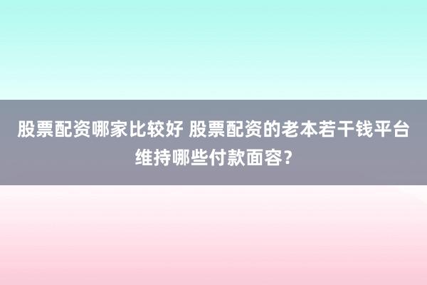 股票配资哪家比较好 股票配资的老本若干钱平台维持哪些付款面容？
