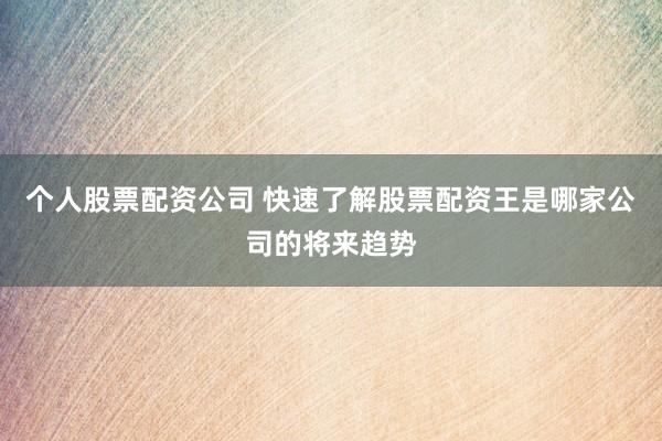 个人股票配资公司 快速了解股票配资王是哪家公司的将来趋势