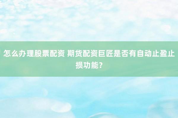 怎么办理股票配资 期货配资巨匠是否有自动止盈止损功能？