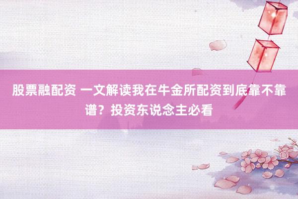 股票融配资 一文解读我在牛金所配资到底靠不靠谱？投资东说念主必看