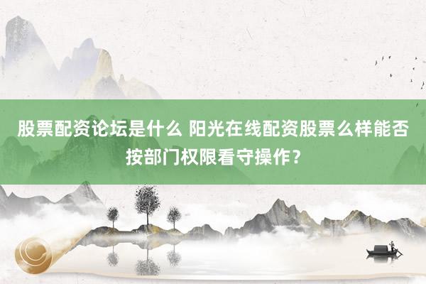 股票配资论坛是什么 阳光在线配资股票么样能否按部门权限看守操作？