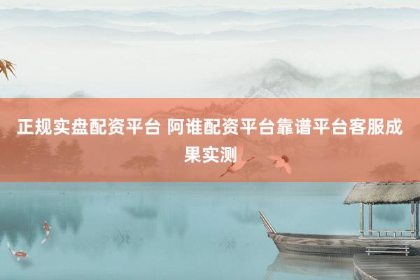 正规实盘配资平台 阿谁配资平台靠谱平台客服成果实测