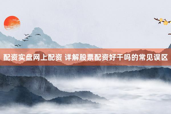 配资实盘网上配资 详解股票配资好干吗的常见误区