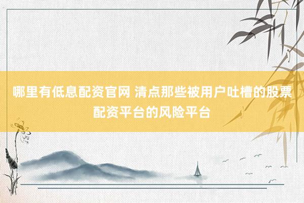 哪里有低息配资官网 清点那些被用户吐槽的股票配资平台的风险平台