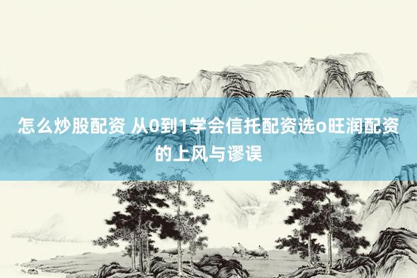 怎么炒股配资 从0到1学会信托配资选o旺润配资的上风与谬误
