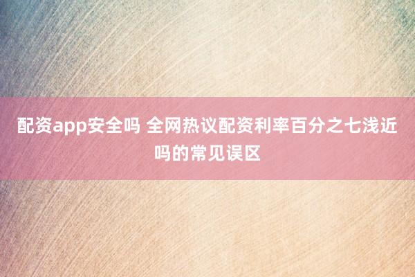 配资app安全吗 全网热议配资利率百分之七浅近吗的常见误区