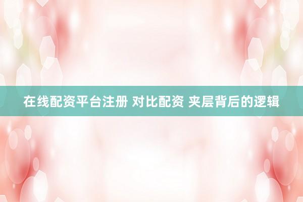 在线配资平台注册 对比配资 夹层背后的逻辑