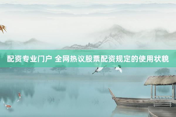 配资专业门户 全网热议股票配资规定的使用状貌
