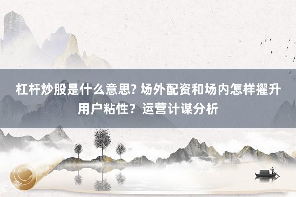 杠杆炒股是什么意思? 场外配资和场内怎样擢升用户粘性？运营计谋分析
