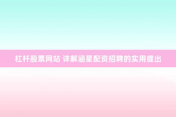 杠杆股票网站 详解涵星配资招聘的实用提出