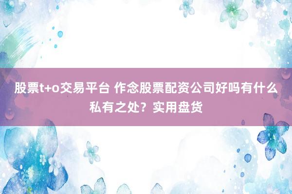 股票t+o交易平台 作念股票配资公司好吗有什么私有之处？实用盘货