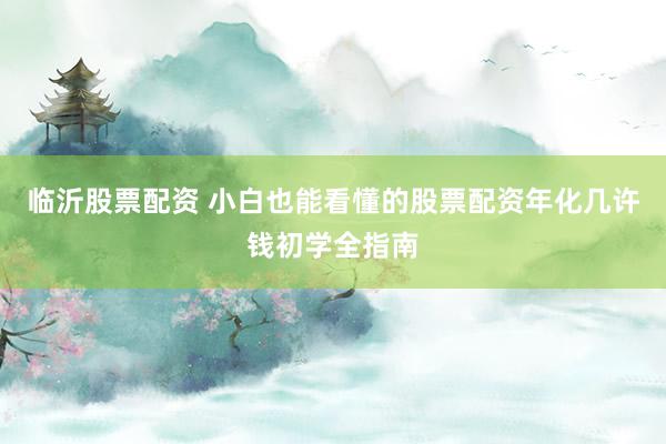 临沂股票配资 小白也能看懂的股票配资年化几许钱初学全指南