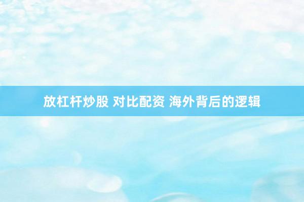放杠杆炒股 对比配资 海外背后的逻辑