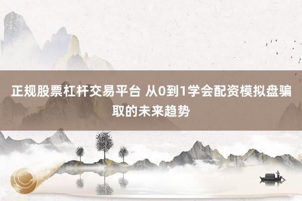 正规股票杠杆交易平台 从0到1学会配资模拟盘骗取的未来趋势