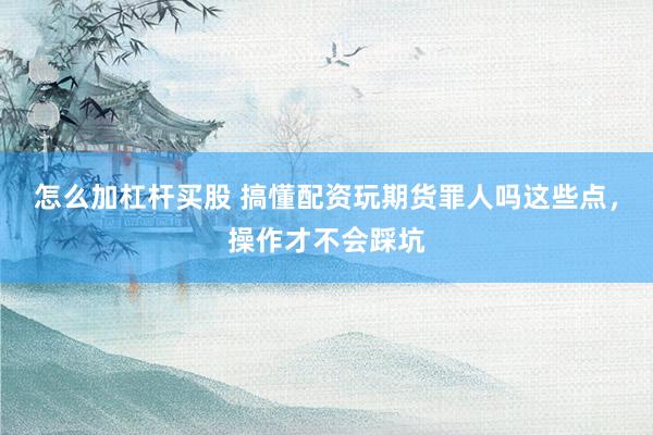 怎么加杠杆买股 搞懂配资玩期货罪人吗这些点，操作才不会踩坑