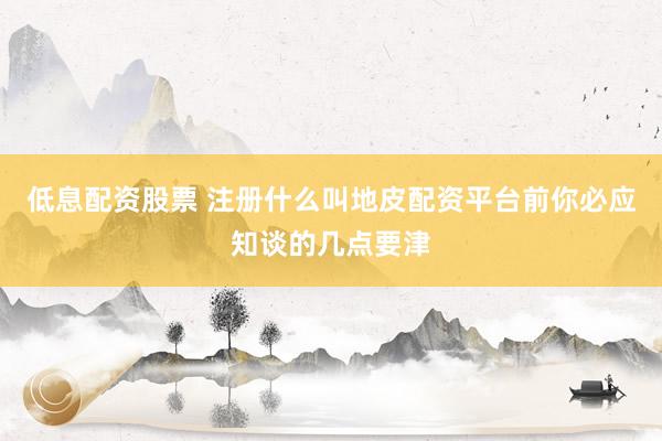 低息配资股票 注册什么叫地皮配资平台前你必应知谈的几点要津