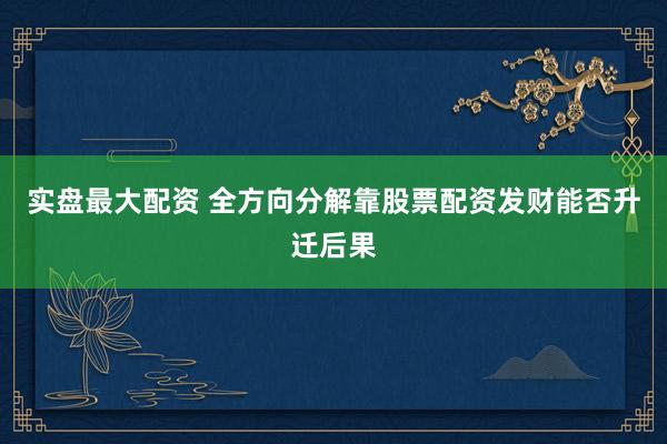 实盘最大配资 全方向分解靠股票配资发财能否升迁后果