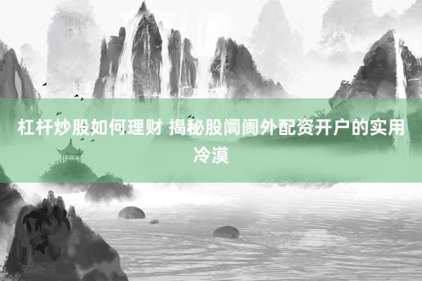 杠杆炒股如何理财 揭秘股阛阓外配资开户的实用冷漠