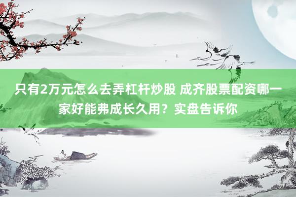 只有2万元怎么去弄杠杆炒股 成齐股票配资哪一家好能弗成长久用？实盘告诉你