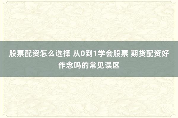 股票配资怎么选择 从0到1学会股票 期货配资好作念吗的常见误区