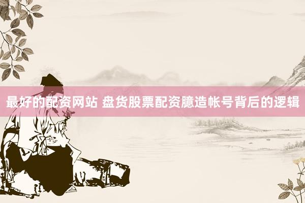 最好的配资网站 盘货股票配资臆造帐号背后的逻辑