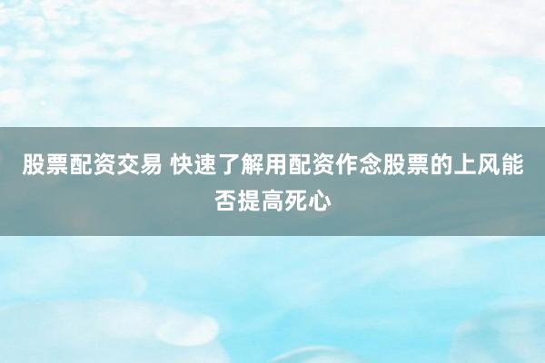 股票配资交易 快速了解用配资作念股票的上风能否提高死心