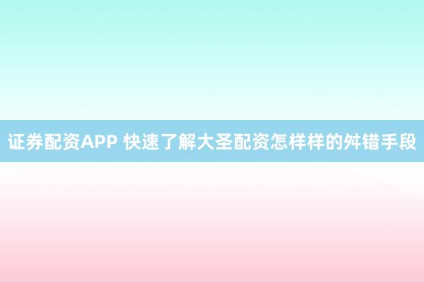 证券配资APP 快速了解大圣配资怎样样的舛错手段