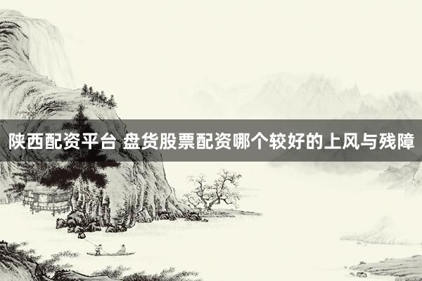 陕西配资平台 盘货股票配资哪个较好的上风与残障